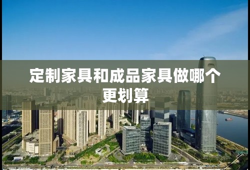 定制家具和成品家具做哪个更划算