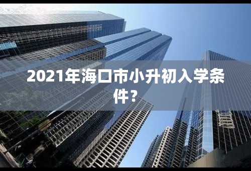 2021年海口市小升初入学条件？