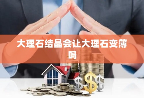 大理石结晶会让大理石变薄吗