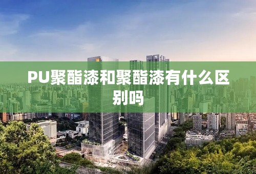 PU聚酯漆和聚酯漆有什么区别吗