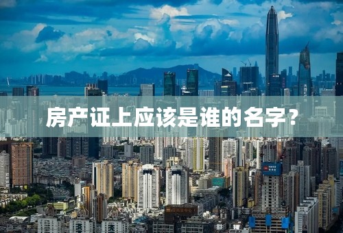 房产证上应该是谁的名字？