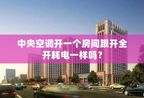 中央空调开一个房间跟开全开耗电一样吗？