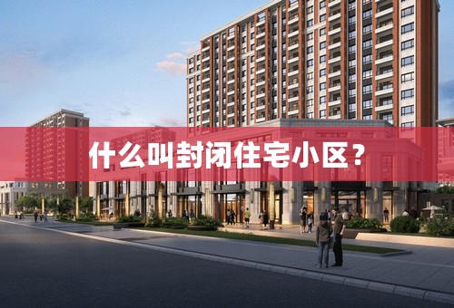 什么叫封闭住宅小区？