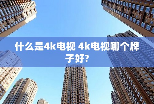 什么是4k电视 4k电视哪个牌子好?