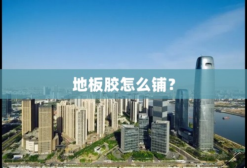 地板胶怎么铺？
