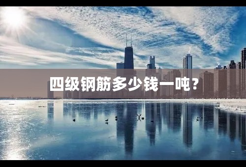 四级钢筋多少钱一吨？