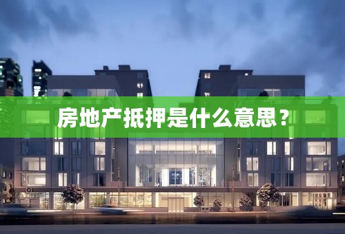 房地产抵押是什么意思？
