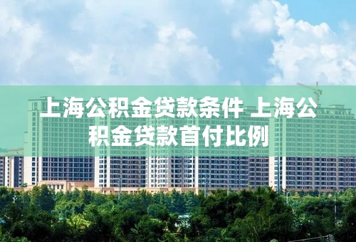上海公积金贷款条件 上海公积金贷款首付比例
