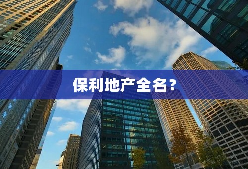 保利地产全名？