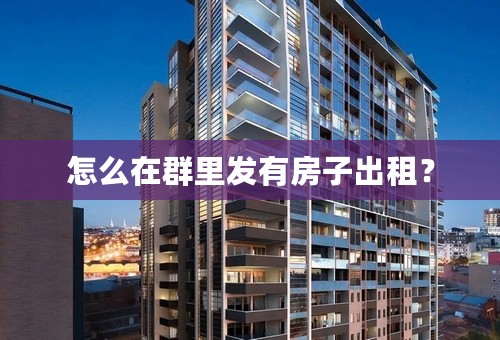 怎么在群里发有房子出租？