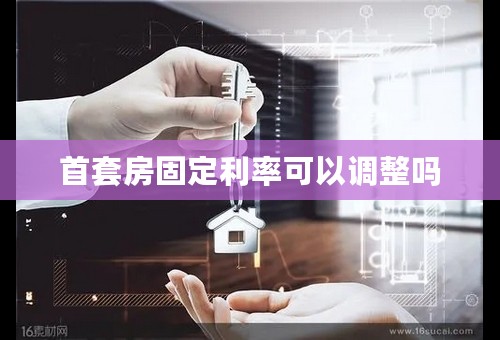 首套房固定利率可以调整吗