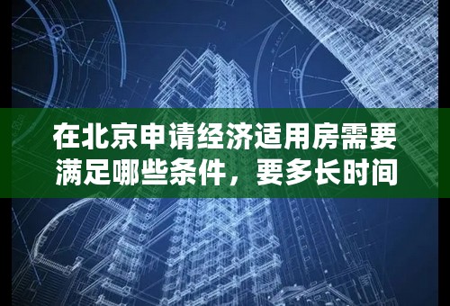 在北京申请经济适用房需要满足哪些条件，要多长时间 ？