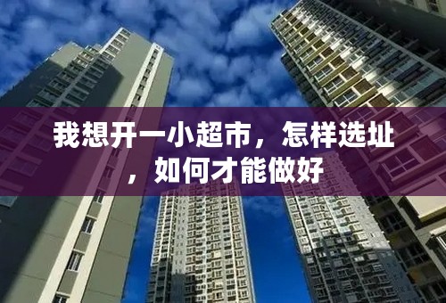 我想开一小超市，怎样选址，如何才能做好