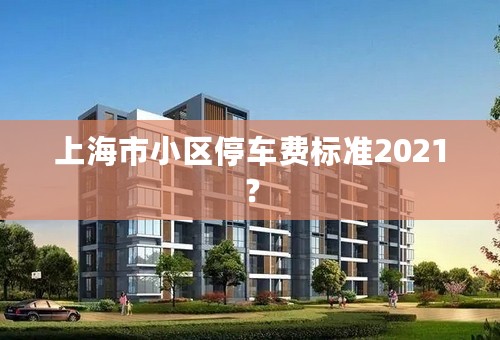 上海市小区停车费标准2021？