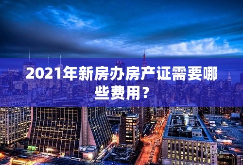 2021年新房办房产证需要哪些费用？