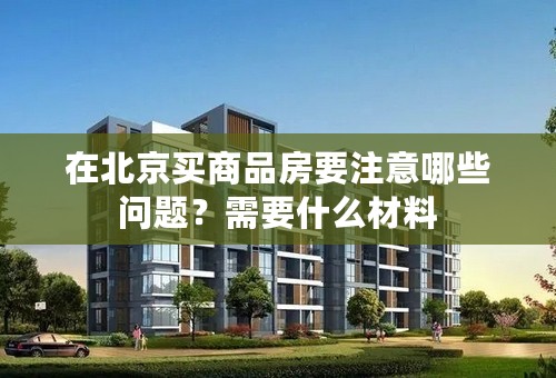 在北京买商品房要注意哪些问题？需要什么材料