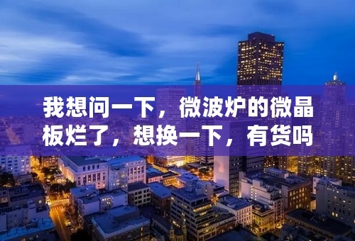 我想问一下，微波炉的微晶板烂了，想换一下，有货吗？