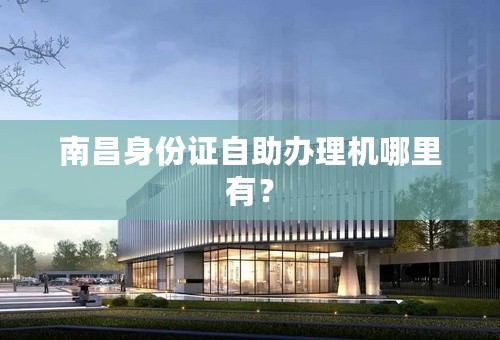 南昌身份证自助办理机哪里有？