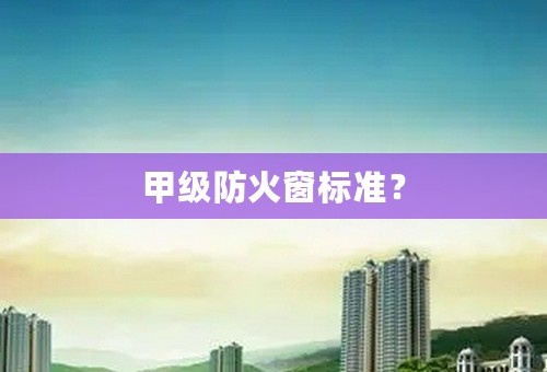 甲级防火窗标准？