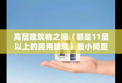 高层建筑物之间（都是11层以上的民用建筑）最小间距是多少？出自什么规范？谢谢。