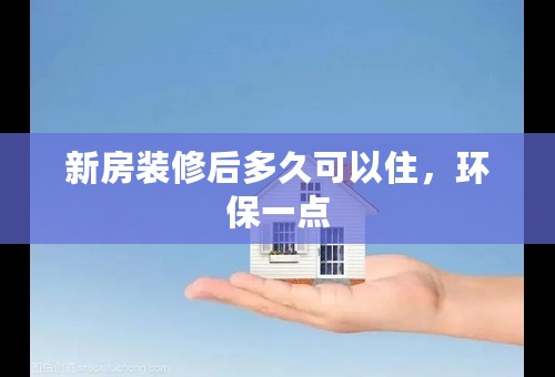 新房装修后多久可以住，环保一点