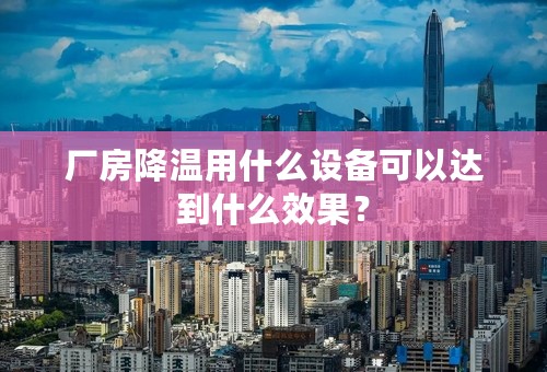 厂房降温用什么设备可以达到什么效果？