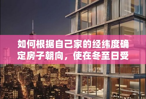 如何根据自己家的经纬度确定房子朝向，使在冬至日受日照时间最长？