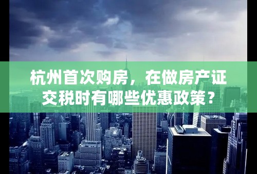 杭州首次购房，在做房产证交税时有哪些优惠政策？