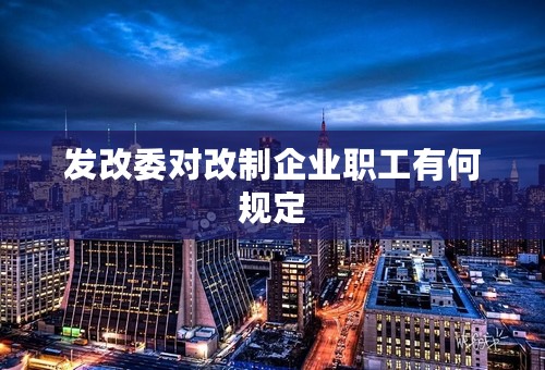 发改委对改制企业职工有何规定