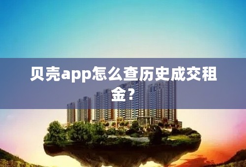 贝壳app怎么查历史成交租金？