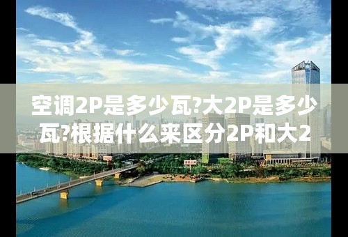 空调2P是多少瓦?大2P是多少瓦?根据什么来区分2P和大2P
