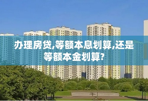 办理房贷,等额本息划算,还是等额本金划算?