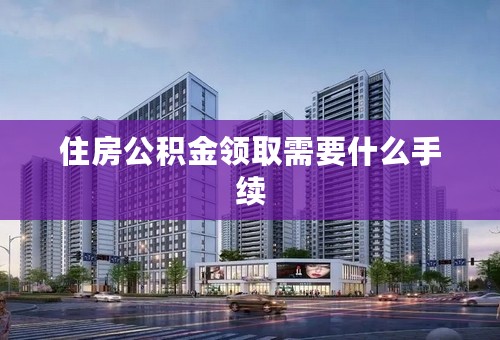 住房公积金领取需要什么手续