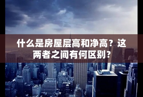 什么是房屋层高和净高？这两者之间有何区别？