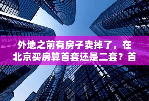 外地之前有房子卖掉了，在北京买房算首套还是二套？首付比例是多少？
