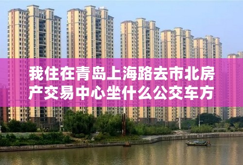 我住在青岛上海路去市北房产交易中心坐什么公交车方便