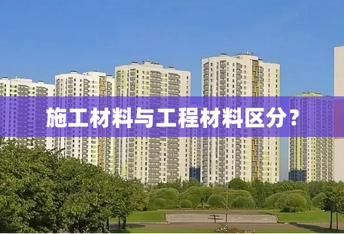 施工材料与工程材料区分？