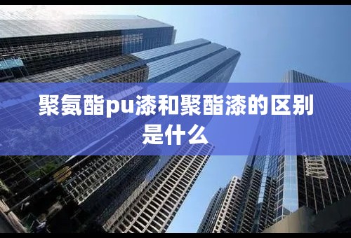 聚氨酯pu漆和聚酯漆的区别是什么