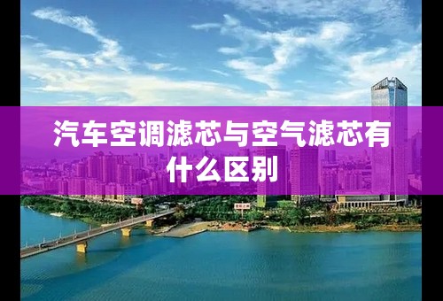 汽车空调滤芯与空气滤芯有什么区别