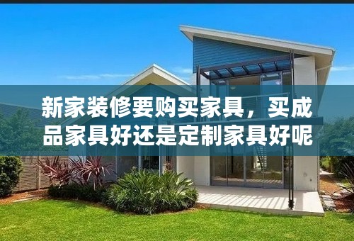 新家装修要购买家具，买成品家具好还是定制家具好呢？它们分别有什么优点？
