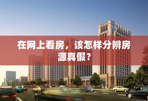 在网上看房，该怎样分辨房源真假？