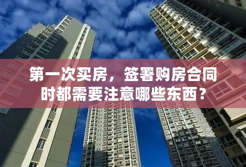 第一次买房，签署购房合同时都需要注意哪些东西？