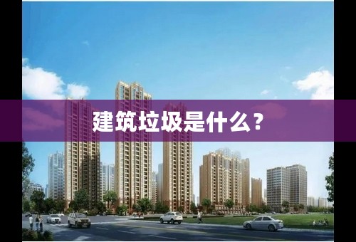 建筑垃圾是什么？