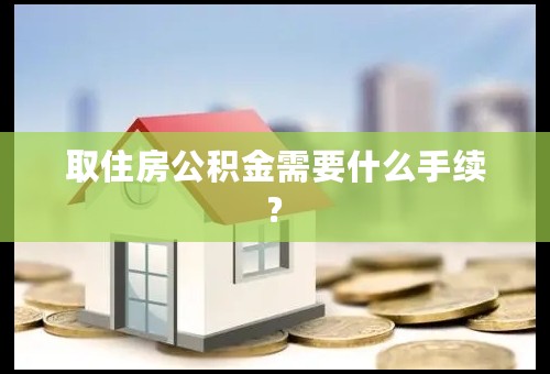 取住房公积金需要什么手续?