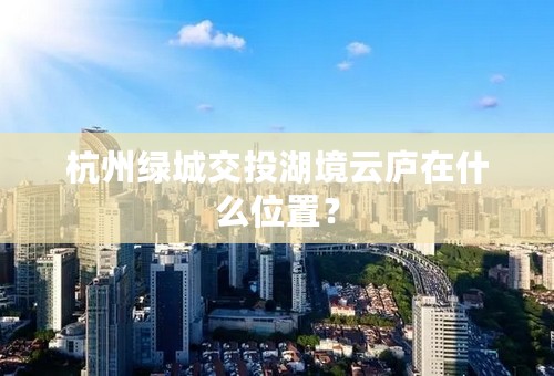 杭州绿城交投湖境云庐在什么位置？