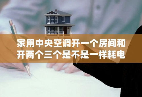 家用中央空调开一个房间和开两个三个是不是一样耗电？