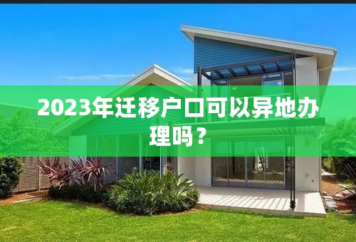2023年迁移户口可以异地办理吗？