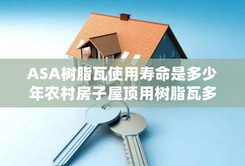 ASA树脂瓦使用寿命是多少年农村房子屋顶用树脂瓦多少钱一平方