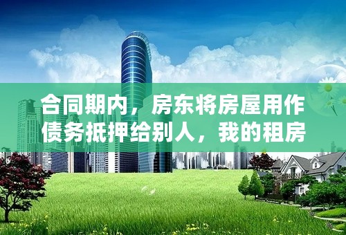 合同期内，房东将房屋用作债务抵押给别人，我的租房合同能得到保护吗？