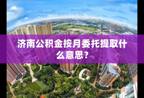 济南公积金按月委托提取什么意思？